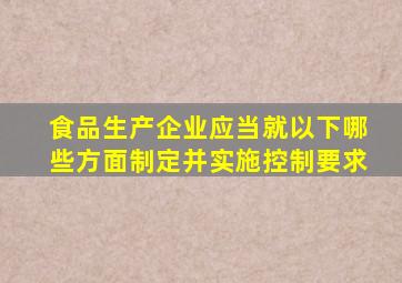 食品生产企业应当就以下哪些方面制定并实施控制要求