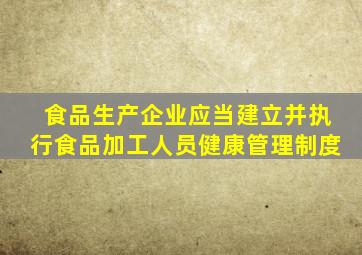 食品生产企业应当建立并执行食品加工人员健康管理制度