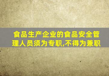 食品生产企业的食品安全管理人员须为专职,不得为兼职