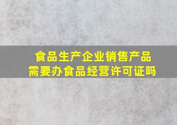 食品生产企业销售产品需要办食品经营许可证吗