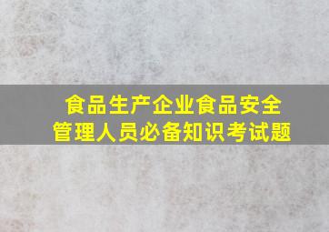 食品生产企业食品安全管理人员必备知识考试题