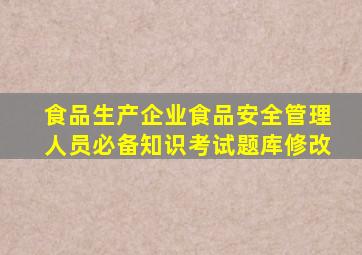 食品生产企业食品安全管理人员必备知识考试题库修改