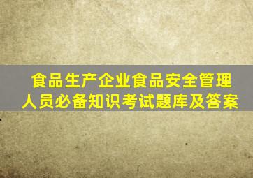 食品生产企业食品安全管理人员必备知识考试题库及答案