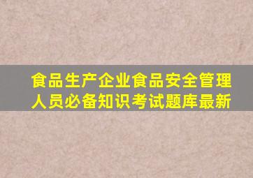 食品生产企业食品安全管理人员必备知识考试题库最新