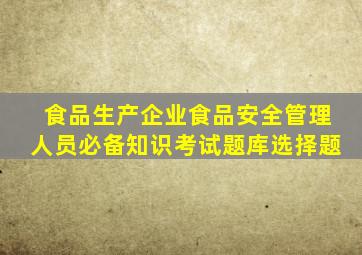 食品生产企业食品安全管理人员必备知识考试题库选择题