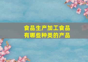 食品生产加工食品有哪些种类的产品