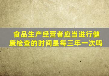 食品生产经营者应当进行健康检查的时间是每三年一次吗