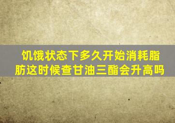 饥饿状态下多久开始消耗脂肪这时候查甘油三酯会升高吗