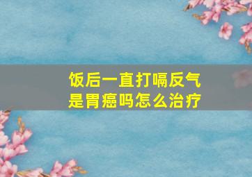 饭后一直打嗝反气是胃癌吗怎么治疗