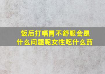 饭后打嗝胃不舒服会是什么问题呢女性吃什么药