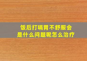 饭后打嗝胃不舒服会是什么问题呢怎么治疗