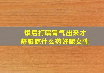 饭后打嗝胃气出来才舒服吃什么药好呢女性