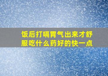 饭后打嗝胃气出来才舒服吃什么药好的快一点