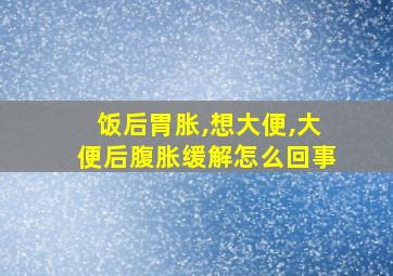 饭后胃胀,想大便,大便后腹胀缓解怎么回事