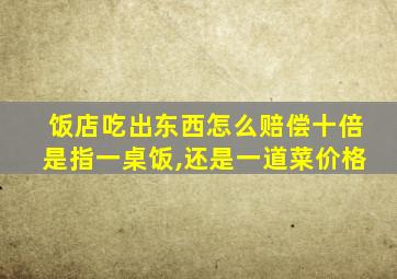 饭店吃出东西怎么赔偿十倍是指一桌饭,还是一道菜价格