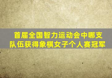 首届全国智力运动会中哪支队伍获得象棋女子个人赛冠军