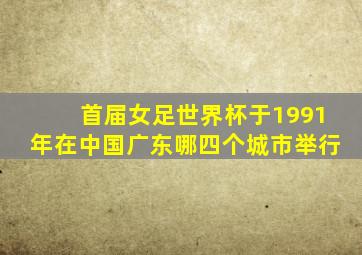 首届女足世界杯于1991年在中国广东哪四个城市举行