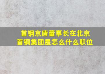 首钢京唐董事长在北京首钢集团是怎么什么职位