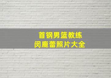 首钢男篮教练闵鹿蕾照片大全