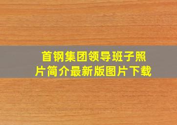 首钢集团领导班子照片简介最新版图片下载