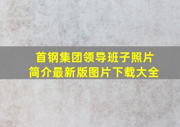 首钢集团领导班子照片简介最新版图片下载大全