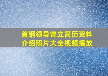 首钢领导曾立简历资料介绍照片大全视频播放