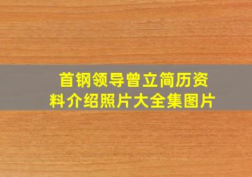 首钢领导曾立简历资料介绍照片大全集图片