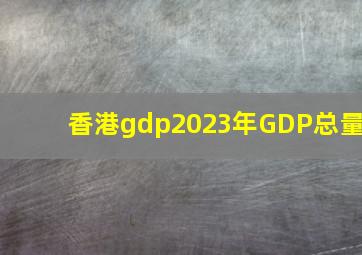 香港gdp2023年GDP总量