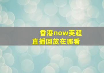 香港now英超直播回放在哪看