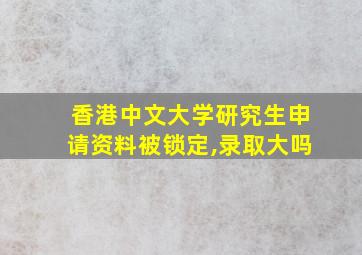 香港中文大学研究生申请资料被锁定,录取大吗