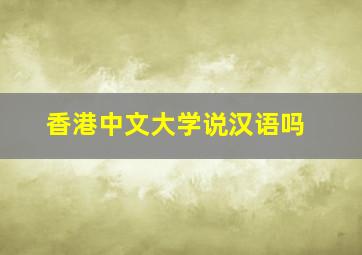 香港中文大学说汉语吗