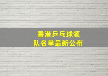 香港乒乓球领队名单最新公布