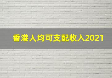 香港人均可支配收入2021