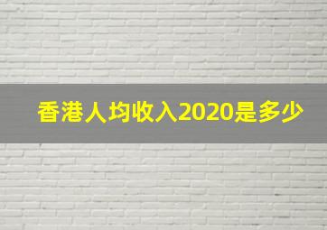 香港人均收入2020是多少