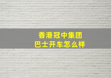 香港冠中集团巴士开车怎么样