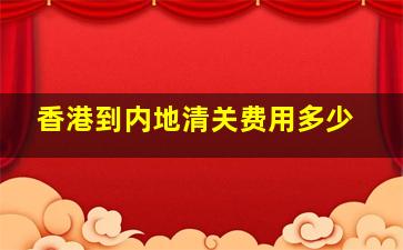 香港到内地清关费用多少