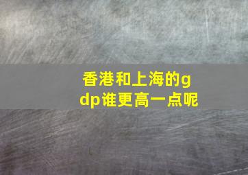 香港和上海的gdp谁更高一点呢