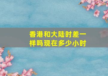 香港和大陆时差一样吗现在多少小时