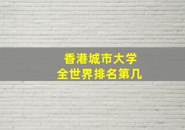 香港城市大学全世界排名第几