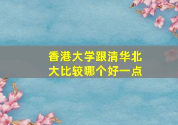 香港大学跟清华北大比较哪个好一点