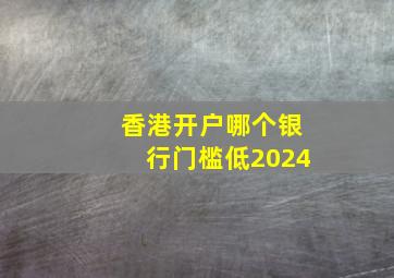 香港开户哪个银行门槛低2024