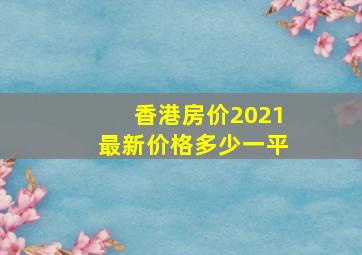 香港房价2021最新价格多少一平