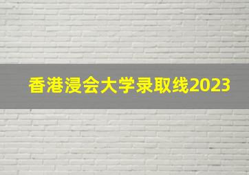 香港浸会大学录取线2023