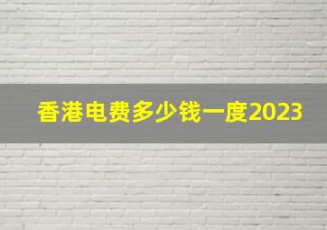 香港电费多少钱一度2023