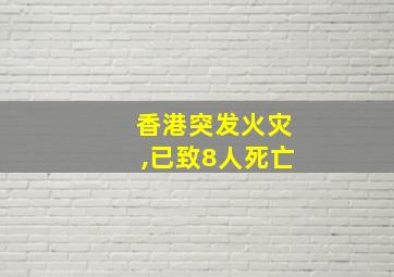 香港突发火灾,已致8人死亡