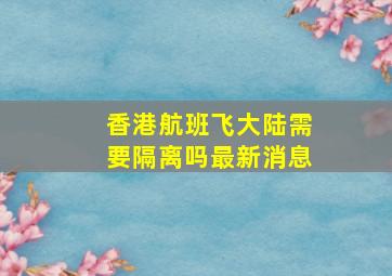 香港航班飞大陆需要隔离吗最新消息