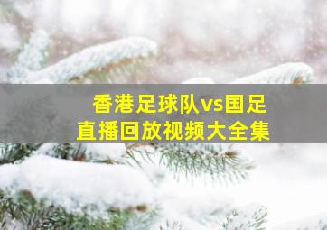 香港足球队vs国足直播回放视频大全集