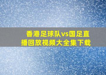 香港足球队vs国足直播回放视频大全集下载