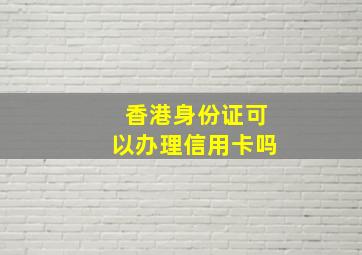 香港身份证可以办理信用卡吗