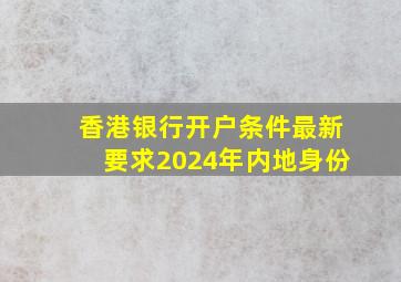 香港银行开户条件最新要求2024年内地身份